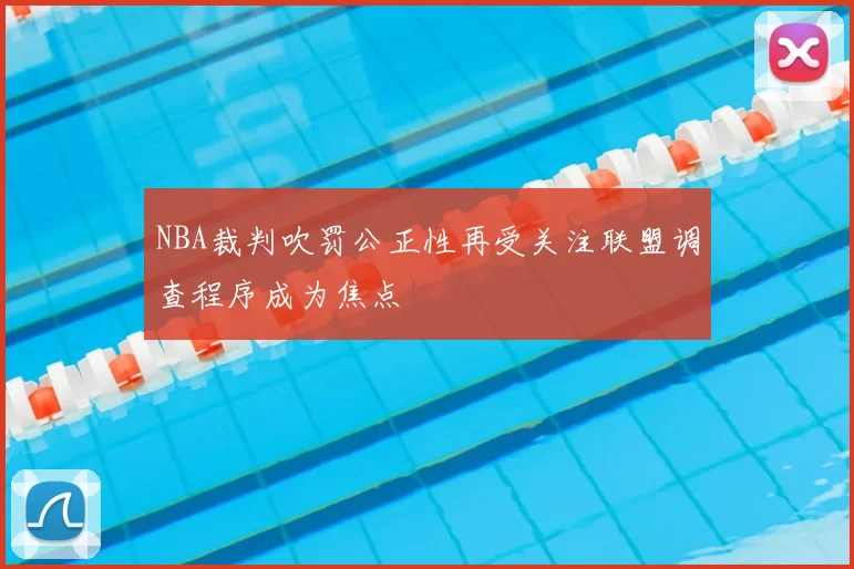 NBA裁判吹罚公正性再受关注联盟调查程序成为焦点