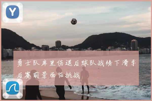勇士队库里伤退后球队战绩下滑季后赛前景面临挑战