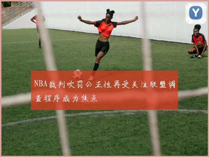 NBA裁判吹罚公正性再受关注联盟调查程序成为焦点