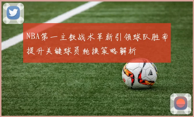 NBA第一主教战术革新引领球队胜率提升关键球员轮换策略解析
